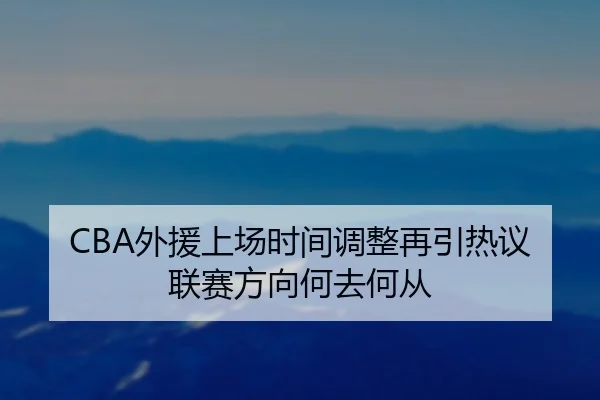 CBA外援上场时间调整再引热议 联赛方向何去何从
