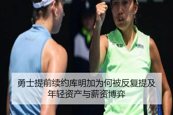 勇士提前续约库明加为何被反复提及 年轻资产与薪资博弈